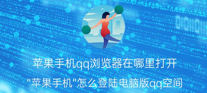 苹果手机qq浏览器在哪里打开 “苹果手机”怎么登陆电脑版qq空间？